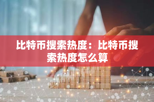 比特币搜索热度:比特币搜索热度怎么算-第1张图片-智财锋资讯网 比特币搜索热度:比特币搜索热度怎么算-第1张图片-智财锋资讯网