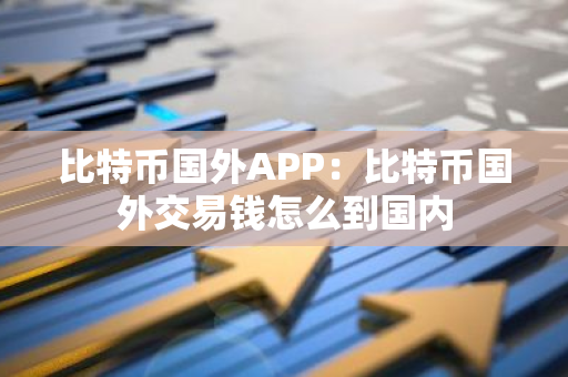 比特币国外APP:比特币国外交易钱怎么到国内-第1张图片-智财锋资讯网 比特币国外APP:比特币国外交易钱怎么到国内-第1张图片-智财锋资讯网