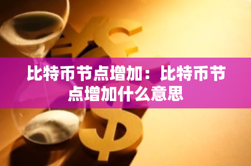 比特币节点增加:比特币节点增加什么意思-第1张图片-智财锋资讯网 比特币节点增加:比特币节点增加什么意思-第1张图片-智财锋资讯网
