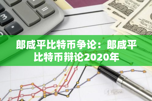 郎咸平比特币争论：郎咸平比特币辩论2020年-第1张图片-智财锋资讯网