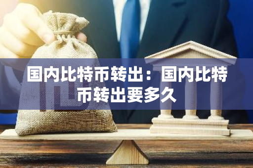 国内比特币转出:国内比特币转出要多久-第1张图片-智财锋资讯网 国内比特币转出:国内比特币转出要多久-第1张图片-智财锋资讯网