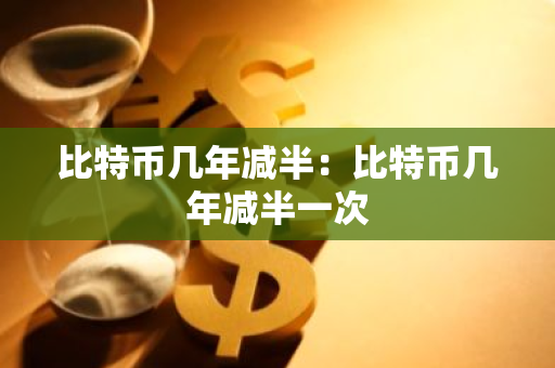 比特币几年减半：比特币几年减半一次-第1张图片-智财锋资讯网