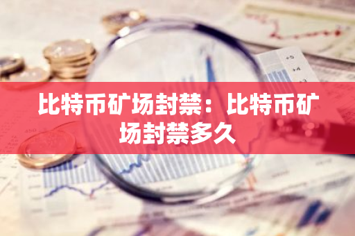 比特币矿场封禁:比特币矿场封禁多久-第1张图片-智财锋资讯网 比特币矿场封禁:比特币矿场封禁多久-第1张图片-智财锋资讯网
