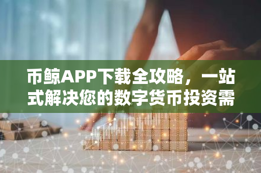 币鲸APP下载全攻略，一站式解决您的数字货币投资需求