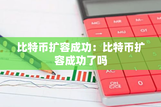 比特币扩容成功：比特币扩容成功了吗-第1张图片-智财锋资讯网