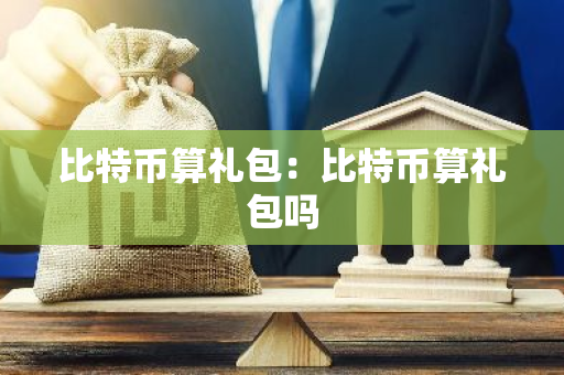 比特币算礼包:比特币算礼包吗-第1张图片-智财锋资讯网 比特币算礼包:比特币算礼包吗-第1张图片-智财锋资讯网