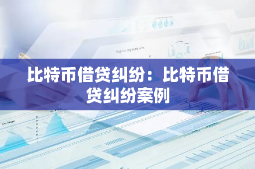 比特币借贷纠纷：比特币借贷纠纷案例-第1张图片-智财锋资讯网
