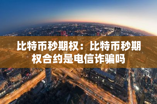 比特币秒期权:比特币秒期权合约是电信诈骗吗-第1张图片-智财锋资讯网 比特币秒期权:比特币秒期权合约是电信诈骗吗-第1张图片-智财锋资讯网