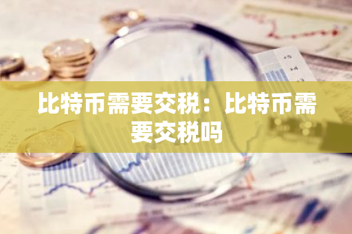 比特币需要交税：比特币需要交税吗-第1张图片-智财锋资讯网