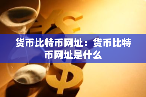 货币比特币网址：货币比特币网址是什么-第1张图片-智财锋资讯网