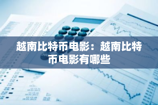 越南比特币电影:越南比特币电影有哪些-第1张图片-智财锋资讯网 越南比特币电影:越南比特币电影有哪些-第1张图片-智财锋资讯网