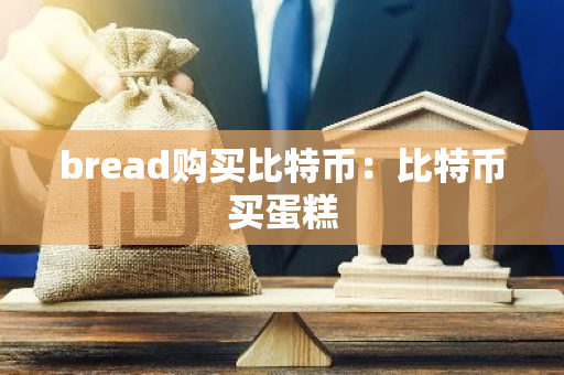bread购买比特币:比特币买蛋糕-第1张图片-智财锋资讯网 bread购买比特币:比特币买蛋糕-第1张图片-智财锋资讯网