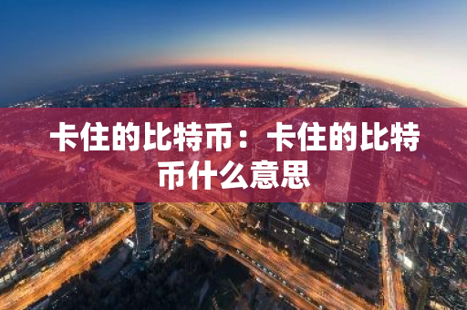 卡住的比特币：卡住的比特币什么意思-第1张图片-智财锋资讯网