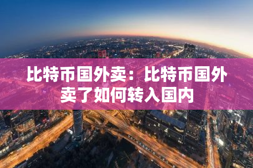 比特币国外卖：比特币国外卖了如何转入国内-第1张图片-智财锋资讯网