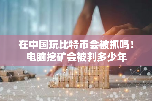 在中国玩比特币会被抓吗！电脑挖矿会被判多少年