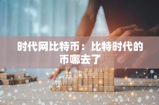 时代网比特币:比特时代的币哪去了-第1张图片-智财锋资讯网 时代网比特币:比特时代的币哪去了-第1张图片-智财锋资讯网
