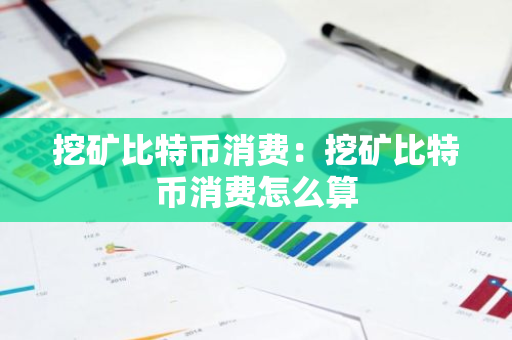 挖矿比特币消费:挖矿比特币消费怎么算-第1张图片-智财锋资讯网 挖矿比特币消费:挖矿比特币消费怎么算-第1张图片-智财锋资讯网