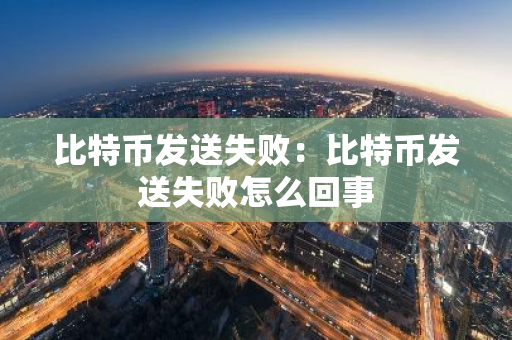 比特币发送失败：比特币发送失败怎么回事-第1张图片-智财锋资讯网