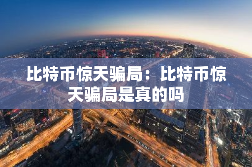 比特币惊天骗局：比特币惊天骗局是真的吗-第1张图片-智财锋资讯网