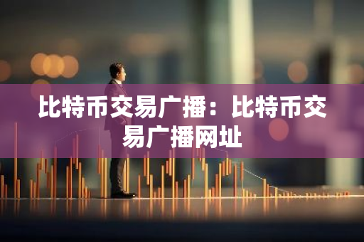 比特币交易广播:比特币交易广播网址-第1张图片-智财锋资讯网 比特币交易广播:比特币交易广播网址-第1张图片-智财锋资讯网