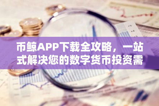 币鲸APP下载全攻略，一站式解决您的数字货币投资需求