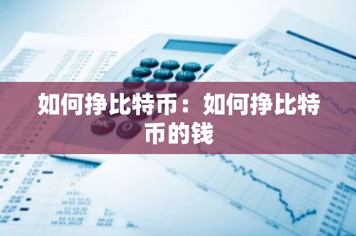 如何挣比特币：如何挣比特币的钱-第1张图片-智财锋资讯网