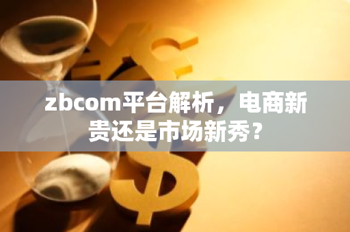 zbcom平台解析,电商新贵还是市场新秀?-第1张图片-智财锋资讯网 zbcom平台解析,电商新贵还是市场新秀?-第1张图片-智财锋资讯网