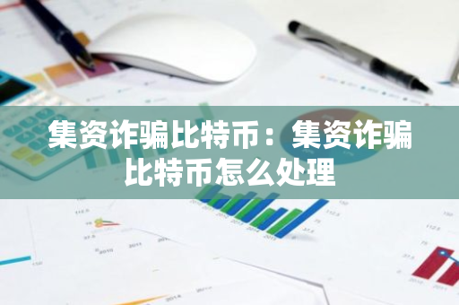 集资诈骗比特币:集资诈骗比特币怎么处理-第1张图片-智财锋资讯网 集资诈骗比特币:集资诈骗比特币怎么处理-第1张图片-智财锋资讯网