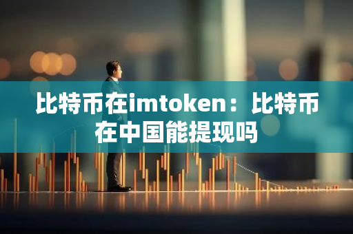 比特币在imtoken：比特币在中国能提现吗