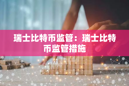 瑞士比特币监管：瑞士比特币监管措施-第1张图片-智财锋资讯网