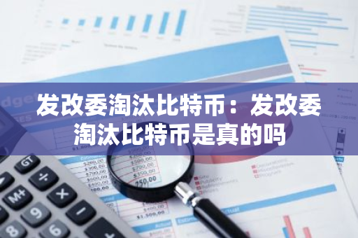 发改委淘汰比特币：发改委淘汰比特币是真的吗-第1张图片-智财锋资讯网