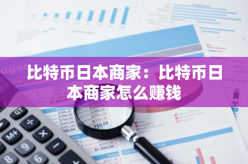 比特币日本商家：比特币日本商家怎么赚钱-第1张图片-智财锋资讯网