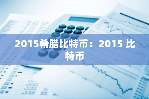 2015希腊比特币：2015 比特币-第1张图片-智财锋资讯网