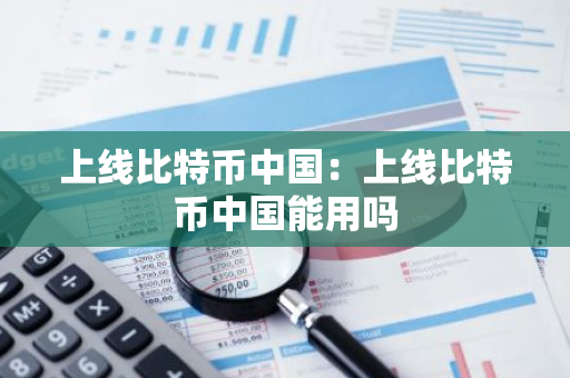 上线比特币中国：上线比特币中国能用吗