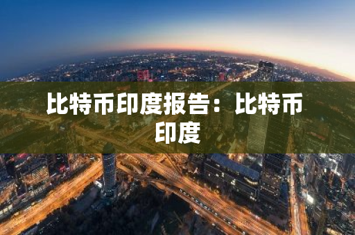比特币印度报告：比特币 印度-第1张图片-智财锋资讯网