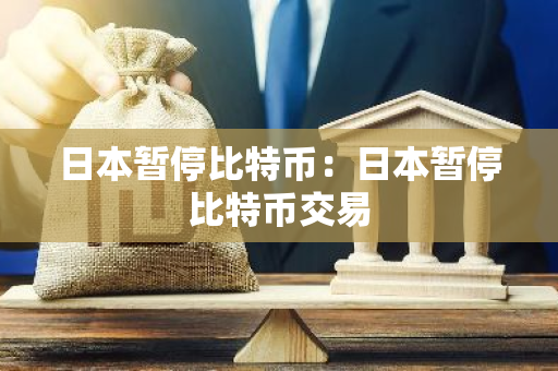 日本暂停比特币：日本暂停比特币交易-第1张图片-智财锋资讯网