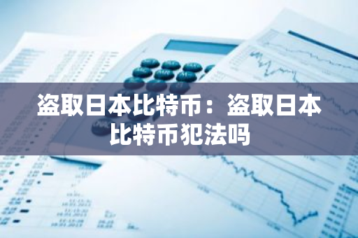 盗取日本比特币：盗取日本比特币犯法吗-第1张图片-智财锋资讯网