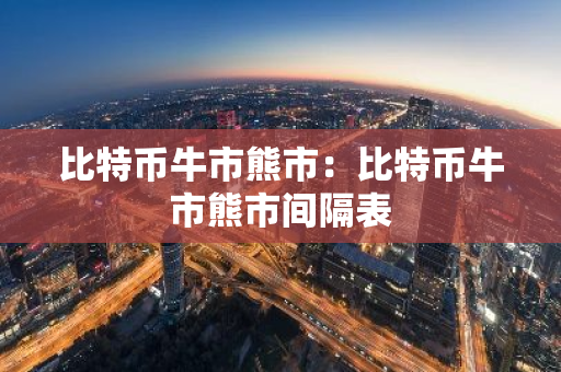 比特币牛市熊市：比特币牛市熊市间隔表-第1张图片-智财锋资讯网