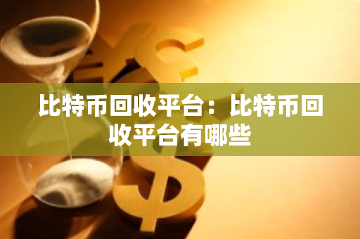 比特币回收平台：比特币回收平台有哪些-第1张图片-智财锋资讯网