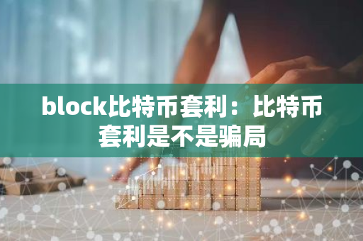 block比特币套利：比特币套利是不是骗局-第1张图片-智财锋资讯网