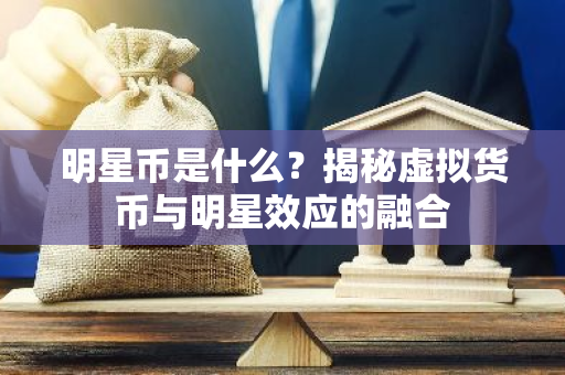 明星币是什么？揭秘虚拟货币与明星效应的融合-第1张图片-智财锋资讯网