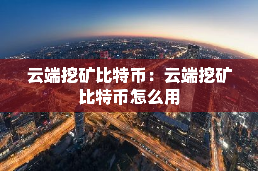 云端挖矿比特币：云端挖矿比特币怎么用-第1张图片-智财锋资讯网