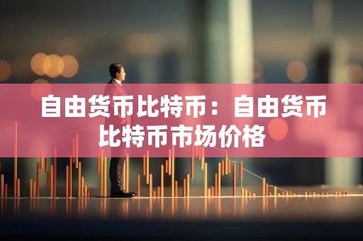 自由货币比特币：自由货币比特币市场价格-第1张图片-智财锋资讯网
