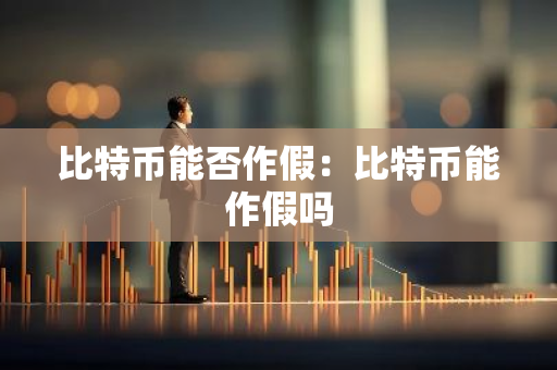 比特币能否作假：比特币能作假吗