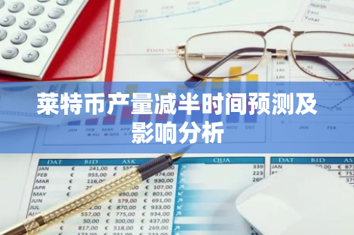 莱特币产量减半时间预测及影响分析