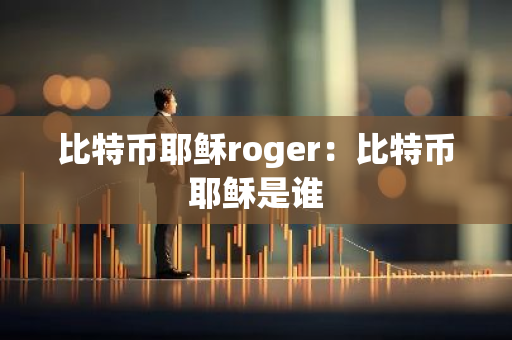 比特币耶稣roger：比特币耶稣是谁-第1张图片-智财锋资讯网