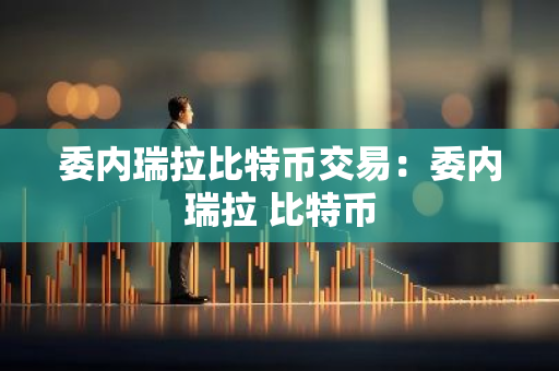 委内瑞拉比特币交易：委内瑞拉 比特币