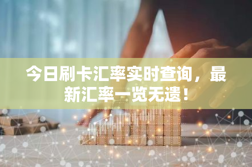 今日刷卡汇率实时查询，最新汇率一览无遗！
