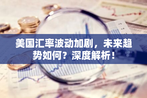 美国汇率波动加剧，未来趋势如何？深度解析！