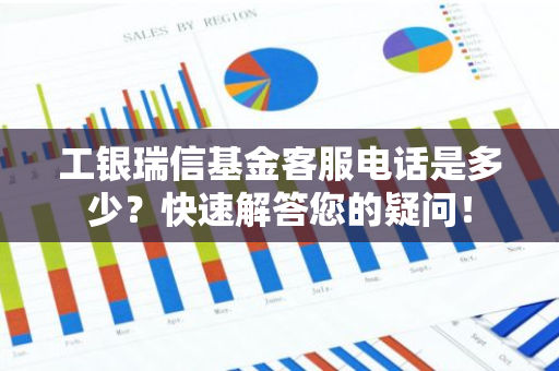工银瑞信基金客服电话是多少？快速解答您的疑问！